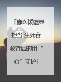 豫医援疆显担当 生死营救背后的用“心”守护