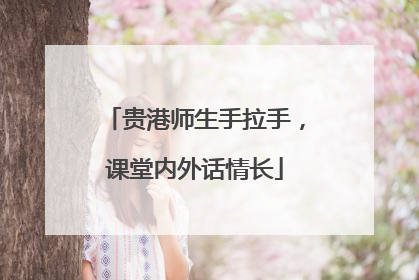 贵港师生手拉手，课堂内外话情长
