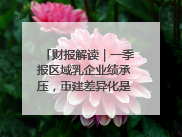 财报解读｜一季报区域乳企业绩承压，重建差异化是突围关键