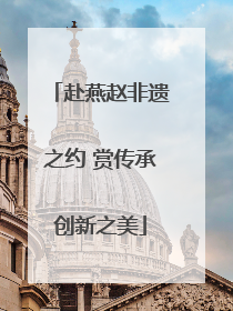 赴燕赵非遗之约 赏传承创新之美