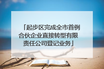 起步区完成全市首例合伙企业直接转型有限责任公司登记业务