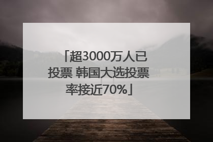 超3000万人已投票 韩国大选投票率接近70%