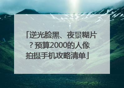 逆光脸黑、夜景糊片？预算2000的人像拍摄手机攻略清单