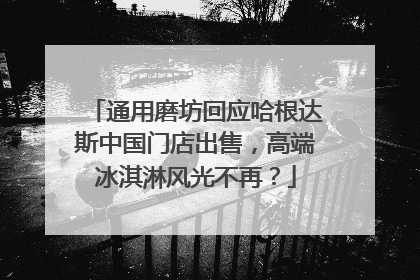 通用磨坊回应哈根达斯中国门店出售，高端冰淇淋风光不再？