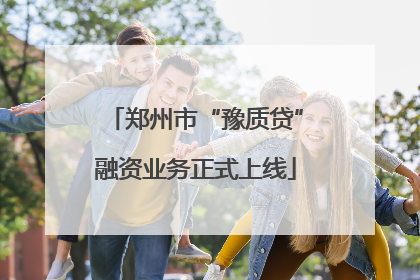 郑州市“豫质贷”融资业务正式上线