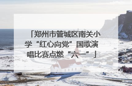 郑州市管城区南关小学“红心向党”国歌演唱比赛点燃“六一”