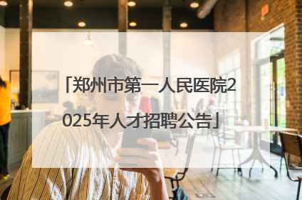 郑州市第一人民医院2025年人才招聘公告