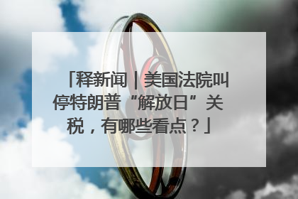释新闻｜美国法院叫停特朗普“解放日”关税，有哪些看点？
