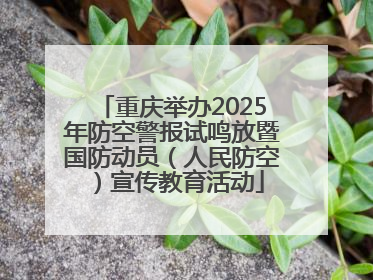 重庆举办2025年防空警报试鸣放暨国防动员（人民防空）宣传教育活动