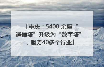 重庆：5400 余座“通信塔”升级为“数字塔”，服务40多个行业