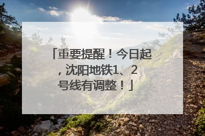 重要提醒！今日起，沈阳地铁1、2 号线有调整！