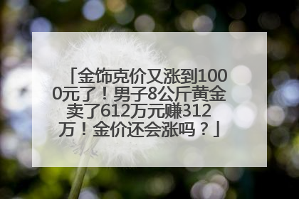 金饰克价又涨到1000元了！男子8公斤黄金卖了612万元赚312万！金价还会涨吗？