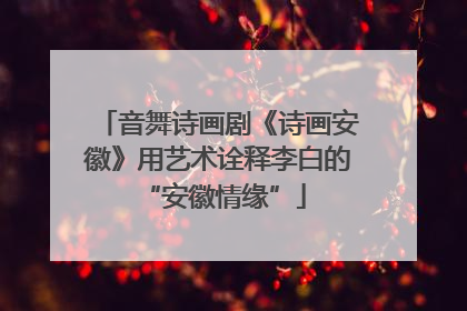 音舞诗画剧《诗画安徽》用艺术诠释李白的 “安徽情缘”