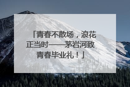 青春不散场，浪花正当时——茅岩河致青春毕业礼！