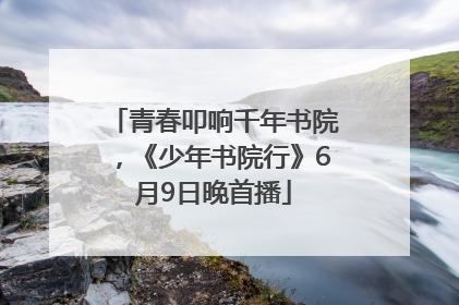 青春叩响千年书院，《少年书院行》6月9日晚首播