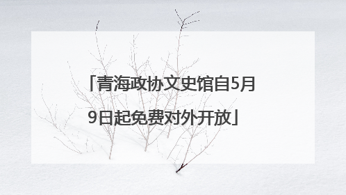 青海政协文史馆自5月9日起免费对外开放