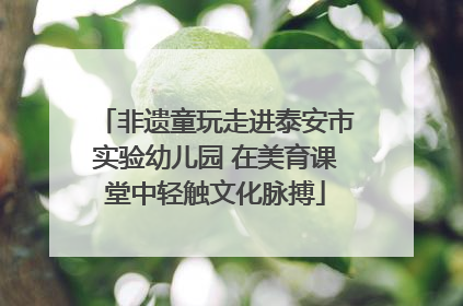 非遗童玩走进泰安市实验幼儿园 在美育课堂中轻触文化脉搏