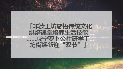非遗工坊感悟传统文化 烘焙课堂培养生活技能……咸宁萝卜公社研学工坊街焕新迎“双节”