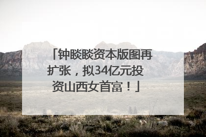 钟睒睒资本版图再扩张，拟34亿元投资山西女首富！