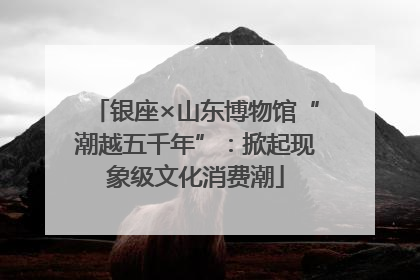 银座×山东博物馆“潮越五千年”：掀起现象级文化消费潮