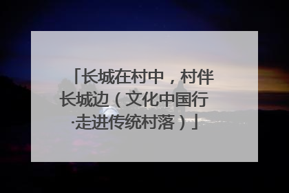 长城在村中，村伴长城边（文化中国行·走进传统村落）