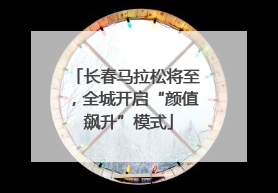 长春马拉松将至，全城开启“颜值飙升”模式