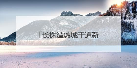 长株潭融城干道新进展！白庭路（长潭西高速白泉联络线—白泉路）项目建成