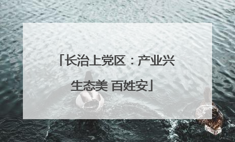 长治上党区：产业兴 生态美 百姓安