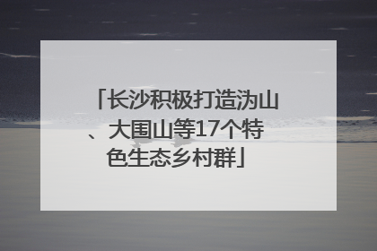 长沙积极打造沩山、大围山等17个特色生态乡村群