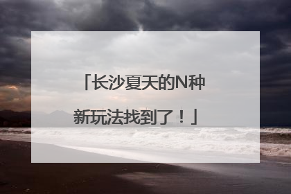 长沙夏天的N种新玩法找到了！