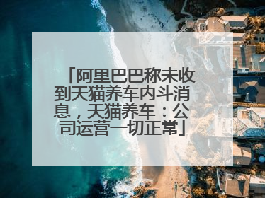 阿里巴巴称未收到天猫养车内斗消息，天猫养车：公司运营一切正常