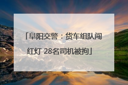 阜阳交警：货车组队闯红灯 28名司机被拘