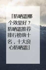 防晒霜哪个效果好？防晒霜推荐排行榜前十名，十大良心防晒霜