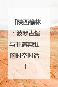 陕西榆林：波罗古堡与非遗剪纸的时空对话