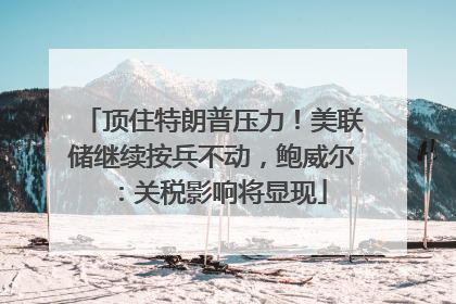 顶住特朗普压力！美联储继续按兵不动，鲍威尔：关税影响将显现