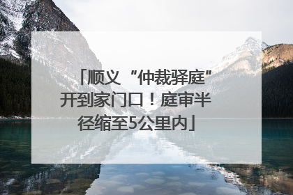 顺义“仲裁驿庭”开到家门口！庭审半径缩至5公里内