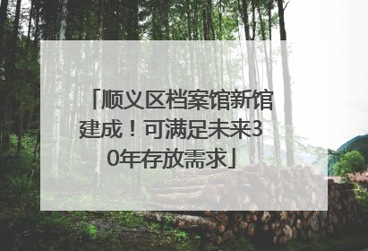 顺义区档案馆新馆建成！可满足未来30年存放需求