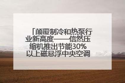 颠覆制冷和热泵行业新高度——信然压缩机推出节能30%以上磁悬浮中央空调和磁悬浮热泵