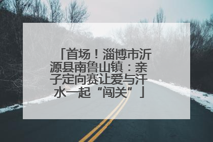 首场！淄博市沂源县南鲁山镇：亲子定向赛让爱与汗水一起“闯关”
