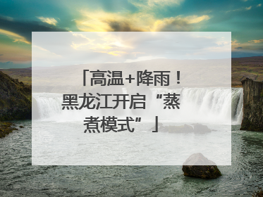 高温+降雨！黑龙江开启“蒸煮模式”