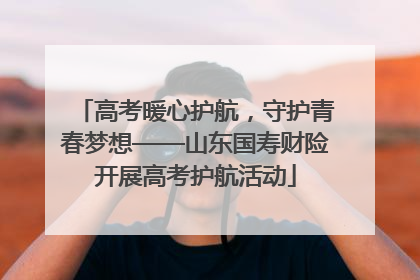 高考暖心护航，守护青春梦想——山东国寿财险开展高考护航活动