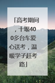 高考期间，十堰400多台车爱心送考，温暖学子赶考路