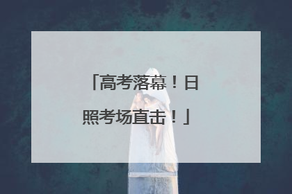 高考落幕！日照考场直击！