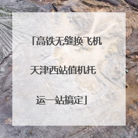 高铁无缝换飞机 天津西站值机托运一站搞定