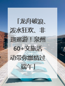 龙舟破浪、泼水狂欢、非遗巡游！泉州60+文旅活动带你燃情过端午