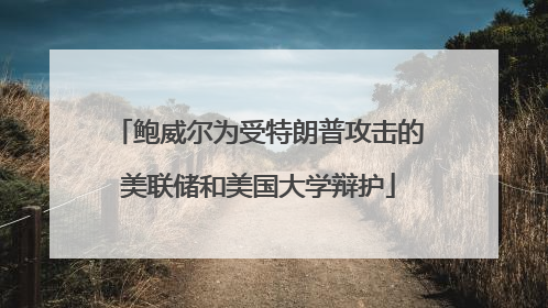 鲍威尔为受特朗普攻击的美联储和美国大学辩护