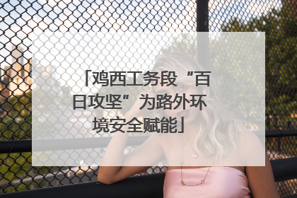 鸡西工务段“百日攻坚”为路外环境安全赋能