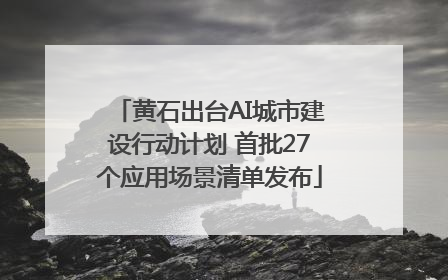 黄石出台AI城市建设行动计划 首批27个应用场景清单发布