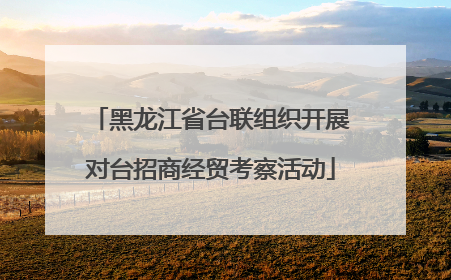 黑龙江省台联组织开展对台招商经贸考察活动