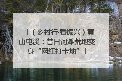 （乡村行·看振兴）黄山屯溪：昔日河滩荒地变身“网红打卡地”